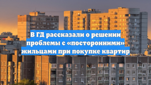 В ГД рассказали о решении проблемы с «посторонними» жильцами при покупке квартир