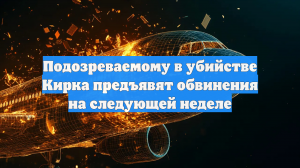 Подозреваемому в убийстве Кирка предъявят обвинения на следующей неделе
