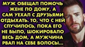 Муж обещал помочь жене по дому, а сам уехал с друзьями отдыхать. То, что с ней случилось, пока его..