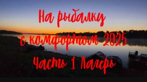 На рыбалку с комфортом 2025 . Часть 1 Обзор лагеря.