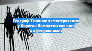 Географ Тишков: землетрясение у берегов Камчатки связано с афтершоками