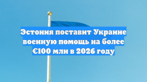 Эстония поставит Украине военную помощь на более €100 млн в 2026 году