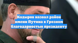 Кадыров назвал район имени Путина в Грозном благодарностью президенту