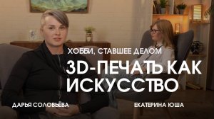 3D-печать как искусство. Как создаются фигурки на 3D принтере.  Дарья Соловьёва