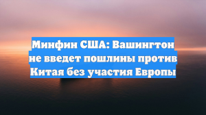 Минфин США: Вашингтон не введет пошлины против Китая без участия Европы
