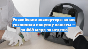 Российские экспортеры вдвое увеличили покупку валюты — до ₽69 млрд за неделю