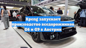 Xpeng запускает производство вседорожников G6 и G9 в Австрии
