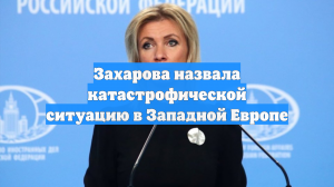 Захарова назвала катастрофической ситуацию в Западной Европе