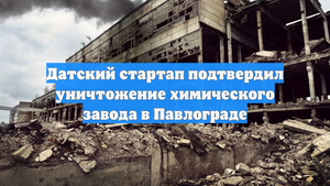 Датский стартап подтвердил уничтожение химического завода в Павлограде