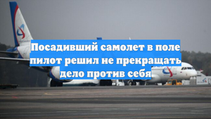 Посадивший самолет в поле пилот решил не прекращать дело против себя