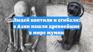 Людей коптили и сгибали: в Азии нашли древнейшие в мире мумии