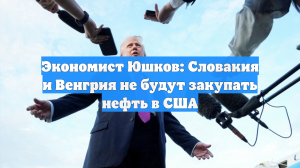 Экономист Юшков: Словакия и Венгрия не будут закупать нефть в США
