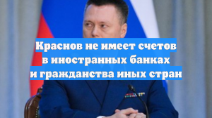 Краснов не имеет счетов в иностранных банках и гражданства иных стран