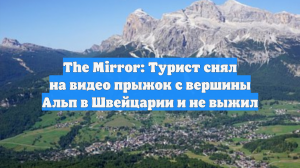 The Mirror: Турист снял на видео прыжок с вершины Альп в Швейцарии и не выжил