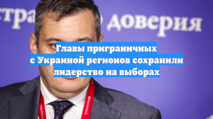Главы приграничных с Украиной регионов сохранили лидерство на выборах
