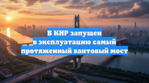 В КНР запущен в эксплуатацию самый протяженный вантовый мост