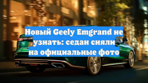 Новый Geely Emgrand не узнать: седан сняли на официальные фото
