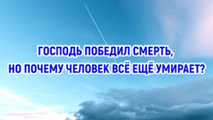 Господь победил смерть, но почему человек всё ещё умирает?