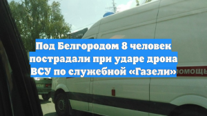 Под Белгородом 8 человек пострадали при ударе дрона ВСУ по служебной «Газели»