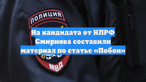 На кандидата от КПРФ Смирнова составили материал по статье «Побои»