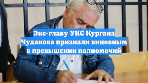 Экс-главу УКС Кургана Чудакова признали виновным в превышении полномочий