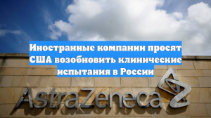 Иностранные компании просят США возобновить клинические испытания в России
