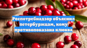 Роспотребнадзор объяснил петербуржцам, кому противопоказана клюква