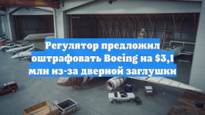 Регулятор предложил оштрафовать Boeing на $3,1 млн из-за дверной заглушки