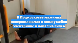 В Подмосковье мужчина совершил намаз в движущейся электричке и попал на видео