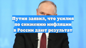 Путин заявил, что усилия по снижению инфляции в России дают результат
