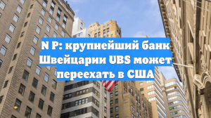 N P: крупнейший банк Швейцарии UBS может переехать в США