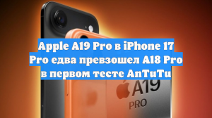 Apple A19 Pro в iPhone 17 Pro едва превзошел A18 Pro в первом тесте AnTuTu