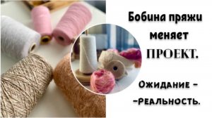 ОДНА БОБИНА ПРЯЖИ МЕНЯЕТ ПРОЕКТ/ОЖИДАНИЕ-РЕАЛЬНОСТЬ БОБИННОЙ ПРЯЖИ