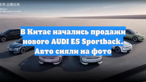 В Китае начались продажи нового AUDI E5 Sportback. Авто сняли на фото