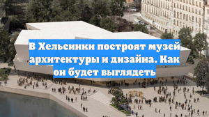 В Хельсинки построят музей архитектуры и дизайна. Как он будет выглядеть