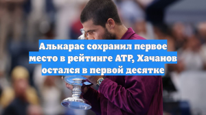 Алькарас сохранил первое место в рейтинге АТР, Хачанов остался в первой десятке