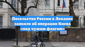 Посольство России в Лондоне заявило об операции Киева «под чужим флагом»