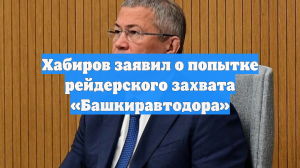 Хабиров заявил о попытке рейдерского захвата «Башкиравтодора»