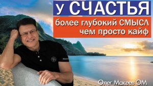 У СЧАСТЬЯ ГОРАЗДО БОЛЬШИЙ СМЫСЛ, ЧЕМ ПРОСТО КАЙФ. Олег Макеев ОМ