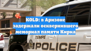 KOLD: в Аризоне задержали осквернившего мемориал памяти Кирка