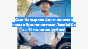 Сын Кадырова Адам показал часы с бриллиантами Jacob&Co за 41 миллион рублей