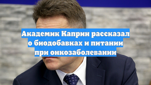 Академик Каприн рассказал о биодобавках и питании при онкозаболевании