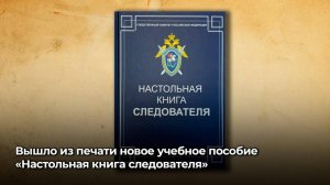 Вышло из печати новое учебное пособие «Настольная книга следователя»