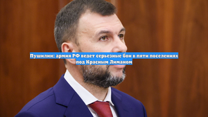 Пушилин: армия РФ ведет серьезные бои в пяти поселениях под Красным Лиманом
