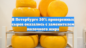 В Петербурге 30% проверенных сыров оказались с заменителем молочного жира