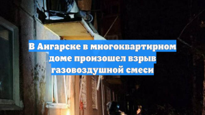 В Ангарске в многоквартирном доме произошел взрыв газовоздушной смеси