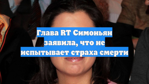 Глава RT Симоньян заявила, что не испытывает страха смерти