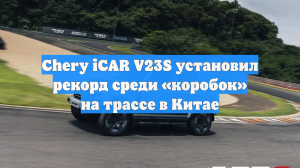 Chery iCAR V23S установил рекорд среди «коробок» на трассе в Китае
