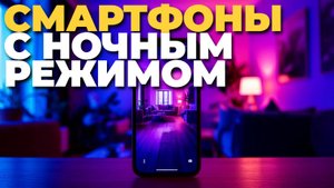 Лучшие смартфоны с ночным режимом 2025 — топ-5 для съемки в темноте! 🌃