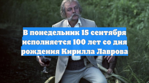 В понедельник 15 сентября исполняется 100 лет со дня рождения Кирилла Лаврова